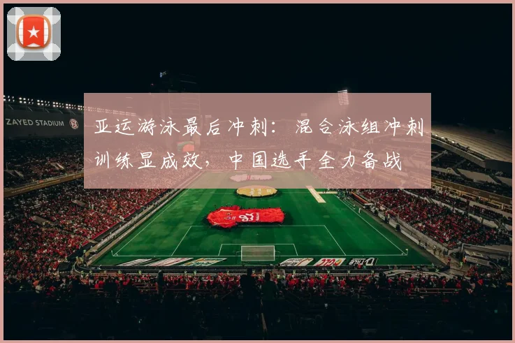 亚运游泳最后冲刺：混合泳组冲刺训练显成效，中国选手全力备战