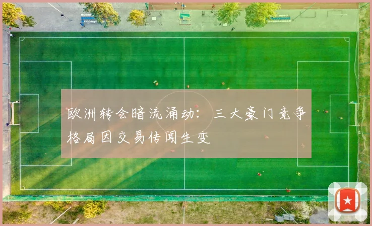 欧洲转会暗流涌动：三大豪门竞争格局因交易传闻生变