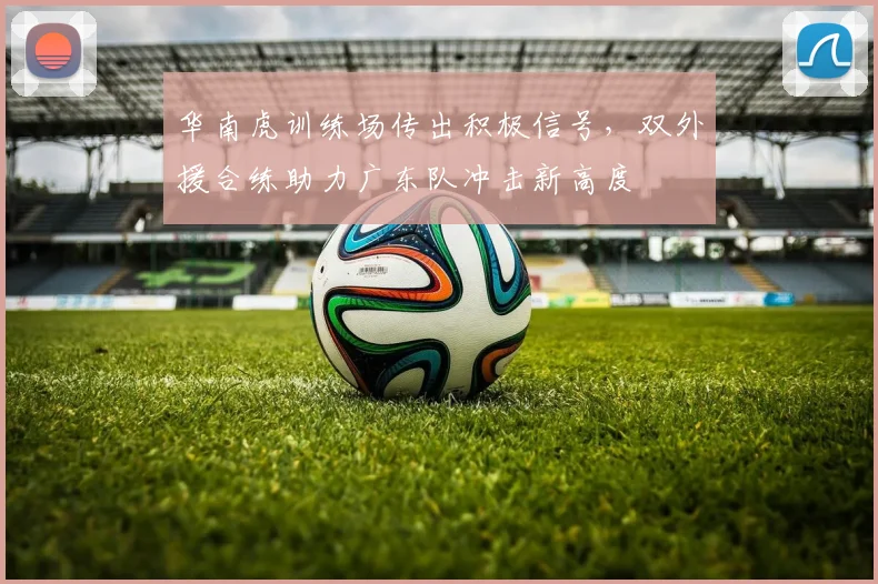 华南虎训练场传出积极信号，双外援合练助力广东队冲击新高度