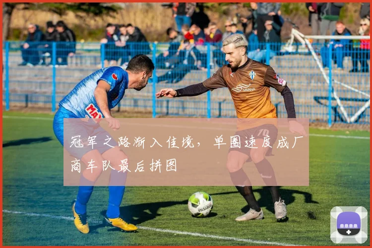 冠军之路渐入佳境，单圈速度成厂商车队最后拼图