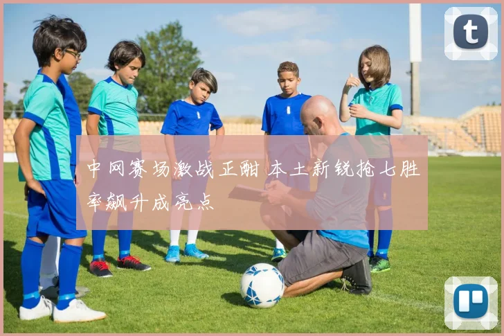 中网赛场激战正酣 本土新锐抢七胜率飙升成亮点
