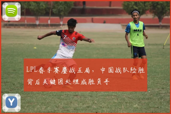 LPL春季赛鏖战五局，中国战队险胜背后关键团处理成胜负手