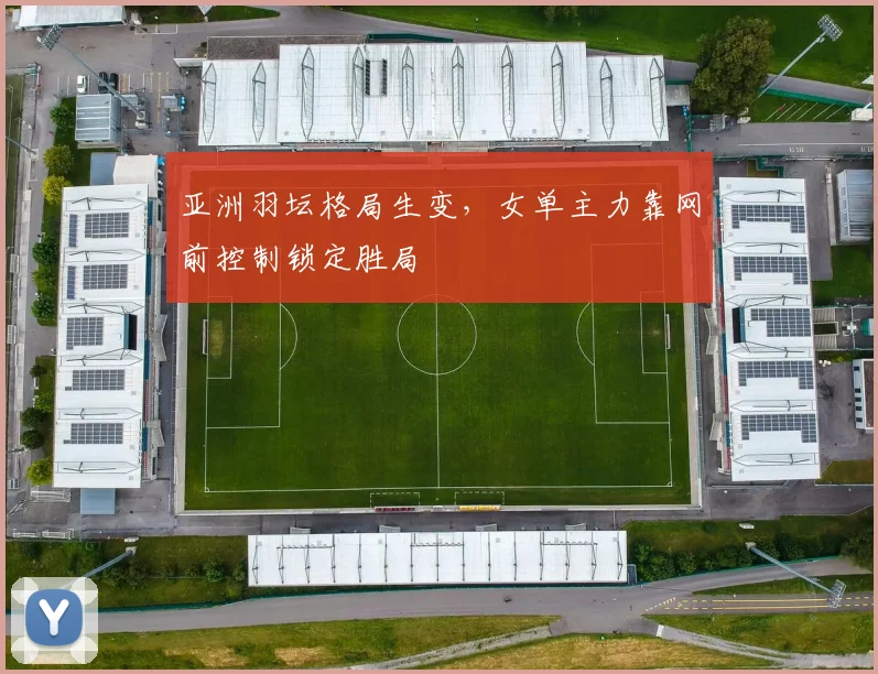 亚洲羽坛格局生变，女单主力靠网前控制锁定胜局