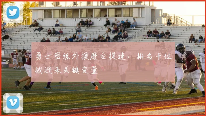 勇士密练外援磨合提速，排名卡位战迎来关键变量