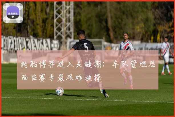 轮胎博弈进入关键期：车队管理层面临赛季最艰难抉择