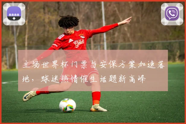 主场世界杯门票与安保方案加速落地，球迷热情催生话题新高峰
