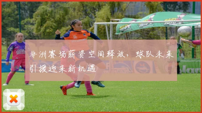 非洲赛场薪资空间释放，球队未来引援迎来新机遇