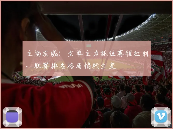 主场发威：女单主力抓住赛程红利，联赛排名格局悄然生变