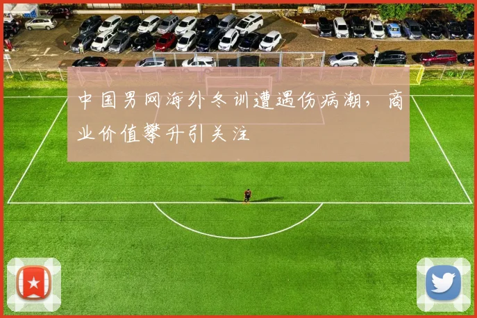 中国男网海外冬训遭遇伤病潮，商业价值攀升引关注