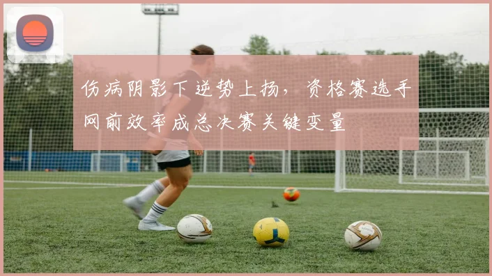 伤病阴影下逆势上扬，资格赛选手网前效率成总决赛关键变量