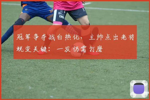 冠军争夺战白热化，主帅点出老将蜕变关键：一发仍需打磨