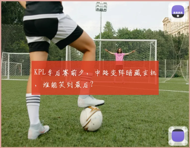 KPL季后赛前夕，中路变阵暗藏玄机，谁能笑到最后？