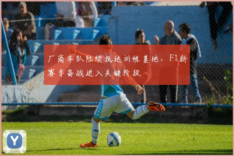 厂商车队陆续抵达训练基地，F1新赛季备战进入关键阶段