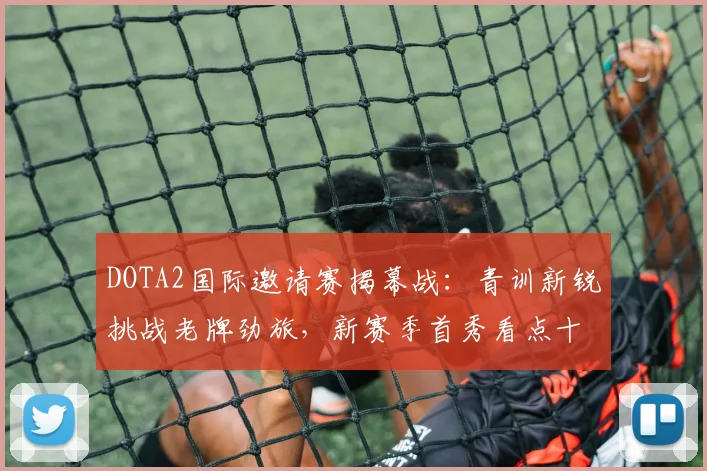 DOTA2国际邀请赛揭幕战：青训新锐挑战老牌劲旅，新赛季首秀看点十足