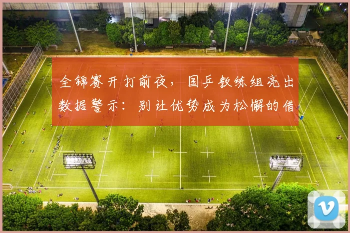 全锦赛开打前夜，国乒教练组亮出数据警示：别让优势成为松懈的借口