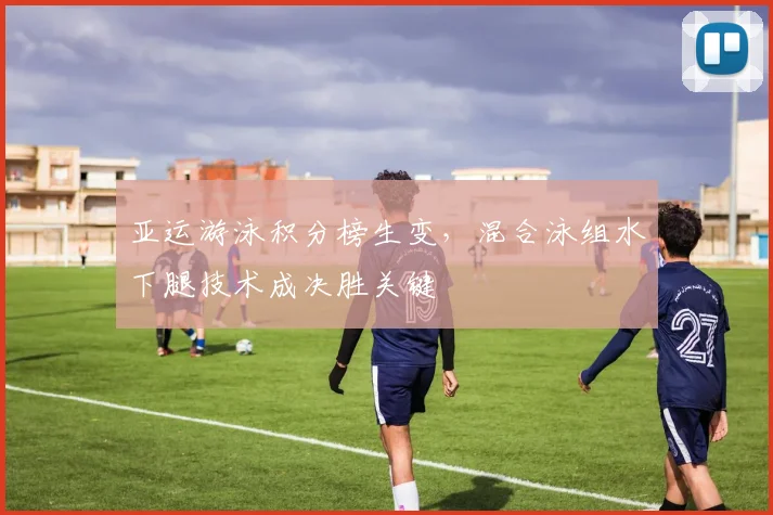 亚运游泳积分榜生变，混合泳组水下腿技术成决胜关键