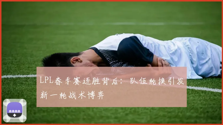 LPL春季赛连胜背后：队伍轮换引发新一轮战术博弈