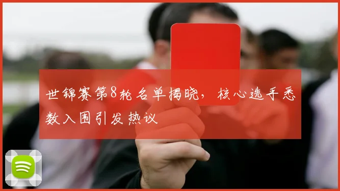 世锦赛第8轮名单揭晓，核心选手悉数入围引发热议