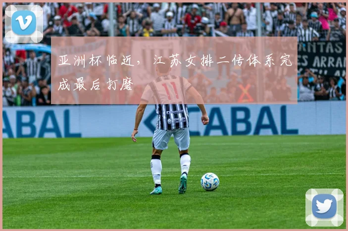 亚洲杯临近，江苏女排二传体系完成最后打磨