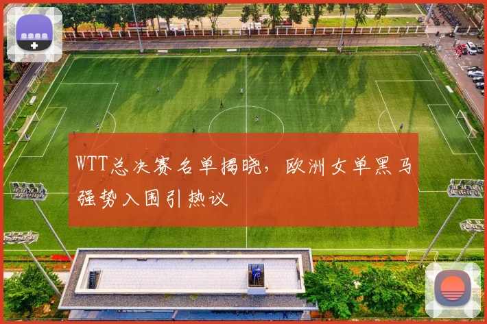 WTT总决赛名单揭晓，欧洲女单黑马强势入围引热议