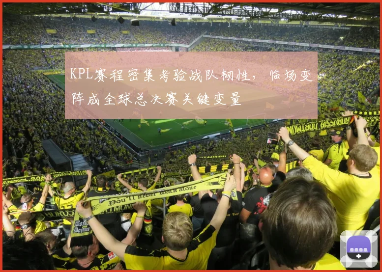 KPL赛程密集考验战队韧性，临场变阵成全球总决赛关键变量