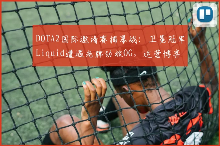 DOTA2国际邀请赛揭幕战：卫冕冠军Liquid遭遇老牌劲旅OG，运营博弈成胜负手