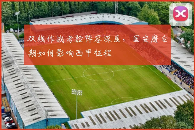 双线作战考验阵容深度，国安磨合期如何影响西甲征程