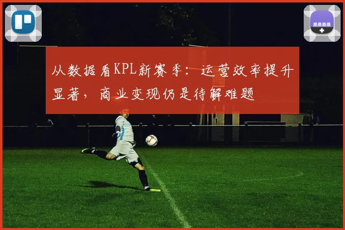 从数据看KPL新赛季：运营效率提升显著，商业变现仍是待解难题