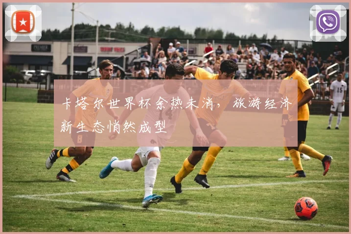 卡塔尔世界杯余热未消，旅游经济新生态悄然成型