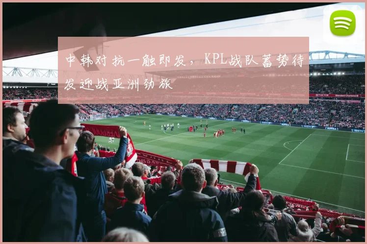 中韩对抗一触即发，KPL战队蓄势待发迎战亚洲劲旅