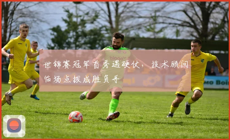 世锦赛冠军首秀遇硬仗，技术顾问临场点拨成胜负手