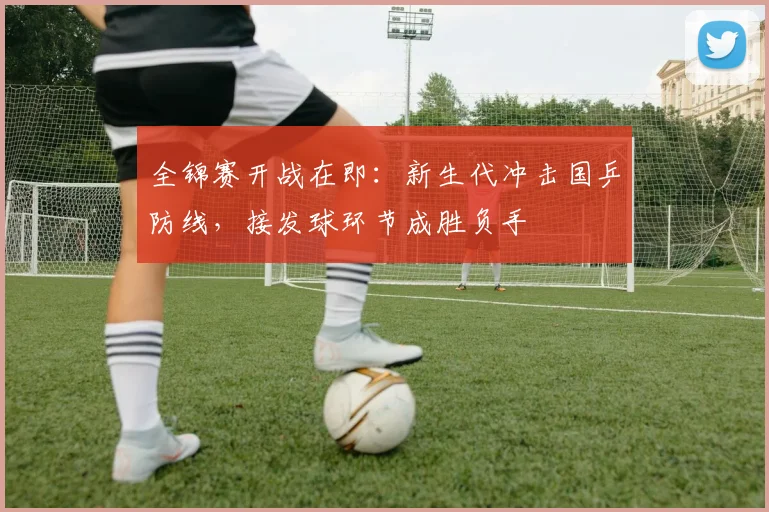 全锦赛开战在即：新生代冲击国乒防线，接发球环节成胜负手