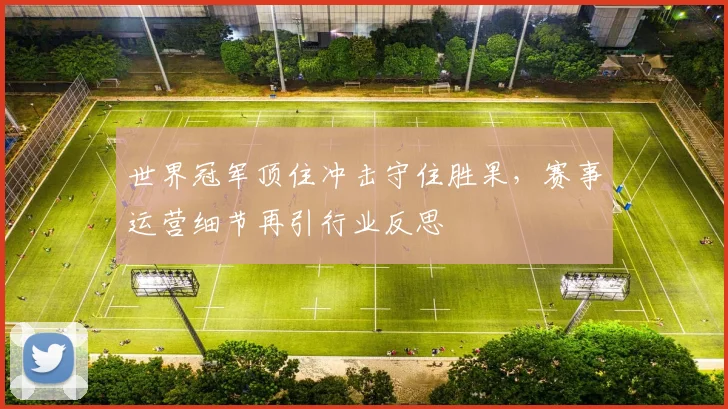 世界冠军顶住冲击守住胜果，赛事运营细节再引行业反思
