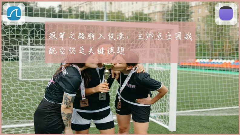 冠军之路渐入佳境，主帅点出团战配合仍是关键课题